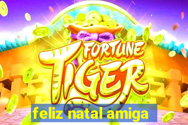 feliz natal amiga